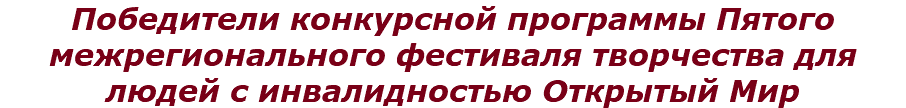 Победители конкурсной программы Пятого межрегионального фестиваля творчества для людей с инвалидностью Открытый Мир